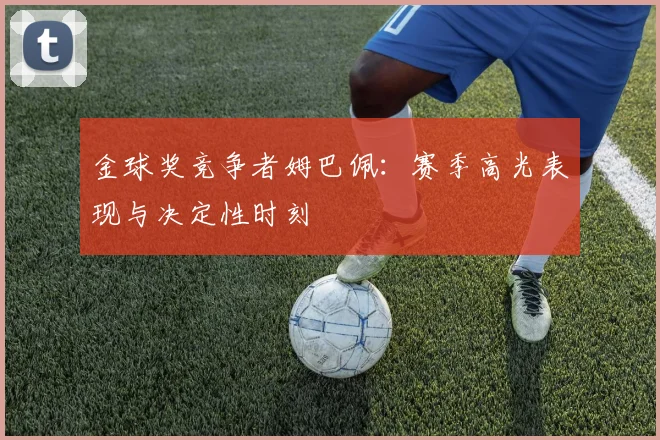金球奖竞争者姆巴佩:赛季高光表现与决定性时刻