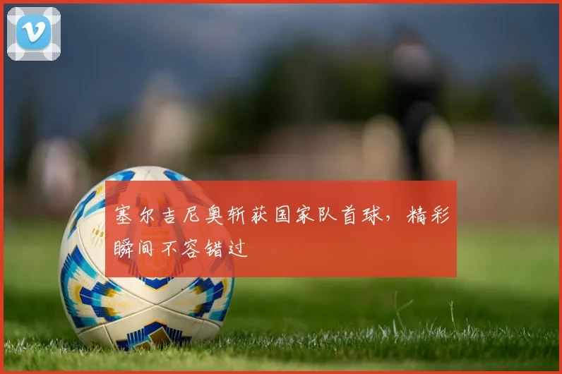 塞尔吉尼奥斩获国家队首球，精彩瞬间不容错过