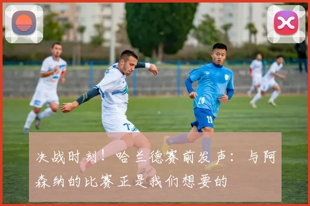 决战时刻！哈兰德赛前发声：与阿森纳的比赛正是我们想要的