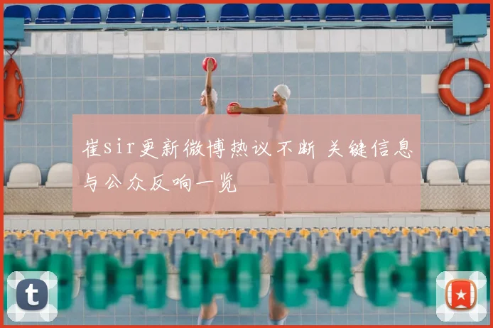 崔sir更新微博热议不断 关键信息与公众反响一览
