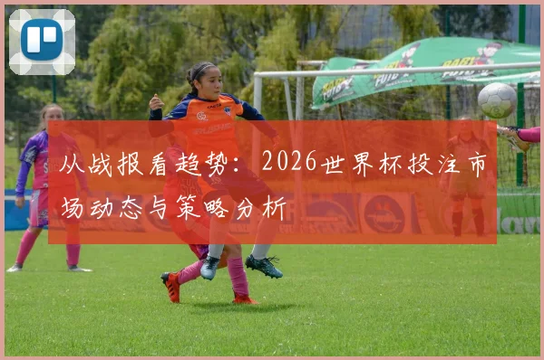 从战报看趋势：2026世界杯投注市场动态与策略分析