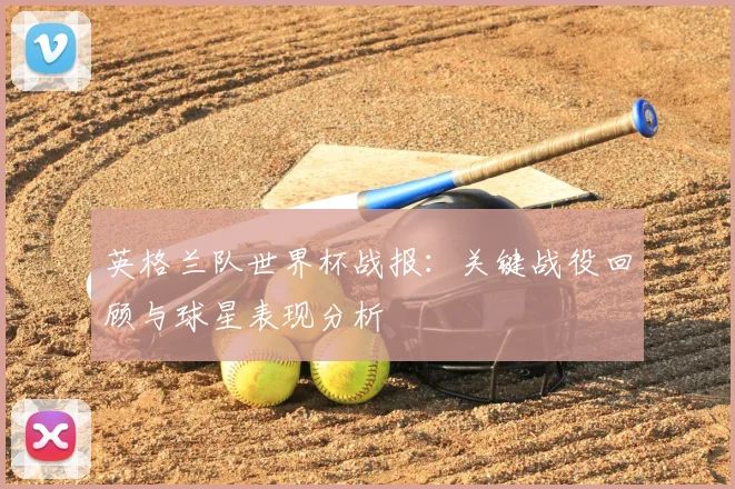 英格兰队世界杯战报:关键战役回顾与球星表现分析