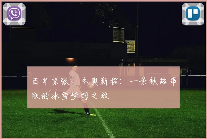 百年京张，冬奥新程：一条铁路串联的冰雪梦想之旅
