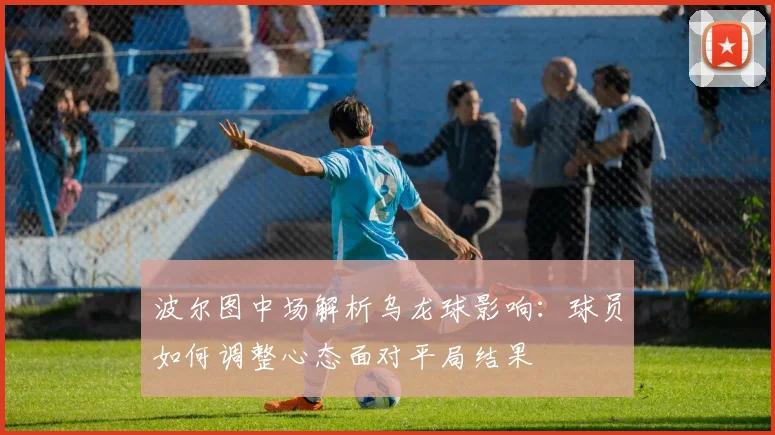波尔图中场解析乌龙球影响：球员如何调整心态面对平局结果