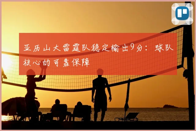 亚历山大雷霆队稳定输出9分:球队核心的可靠保障