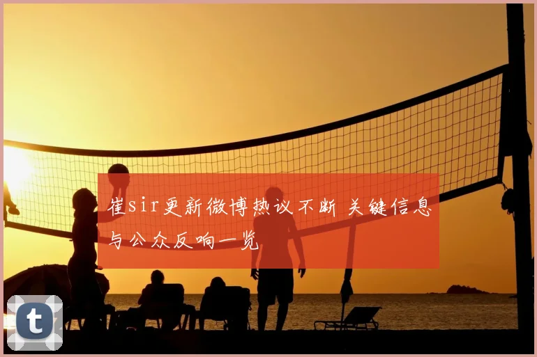 崔sir更新微博热议不断 关键信息与公众反响一览