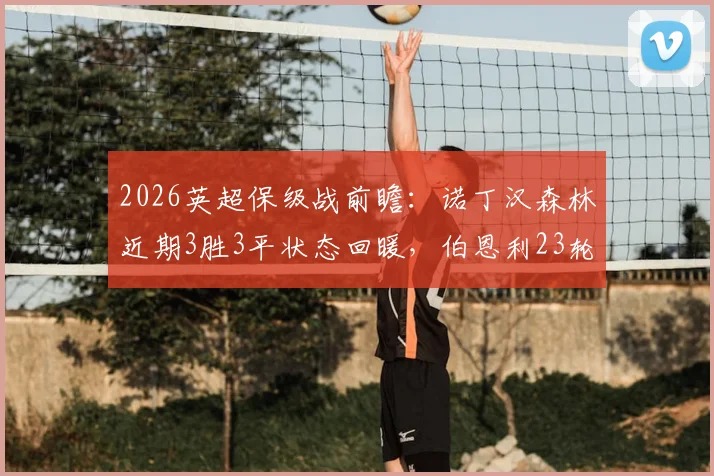 2026英超保级战前瞻：诺丁汉森林近期3胜3平状态回暖，伯恩利23轮仅1胜深陷泥潭，历史交锋与比分预测分析
