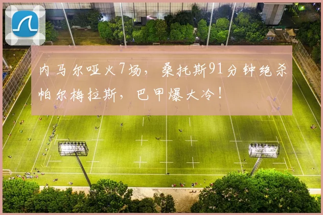 内马尔哑火7场,桑托斯91分钟绝杀帕尔梅拉斯,巴甲爆大冷!