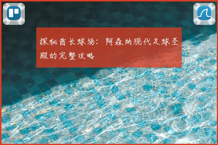 探秘酋长球场：阿森纳现代足球圣殿的完整攻略