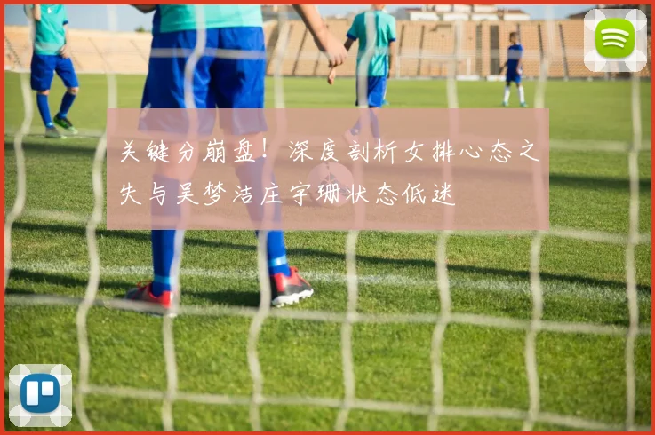 关键分崩盘!深度剖析女排心态之失与吴梦洁庄宇珊状态低迷