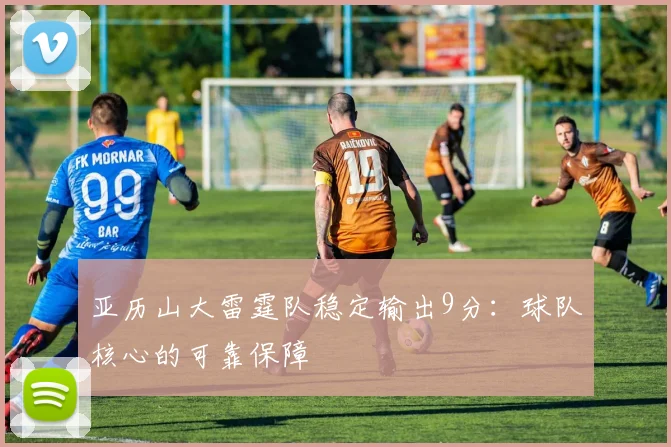亚历山大雷霆队稳定输出9分：球队核心的可靠保障