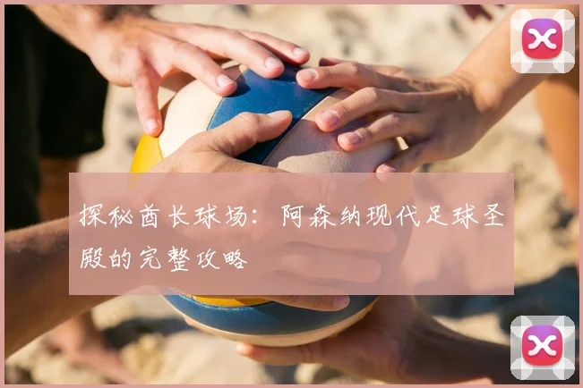 探秘酋长球场:阿森纳现代足球圣殿的完整攻略