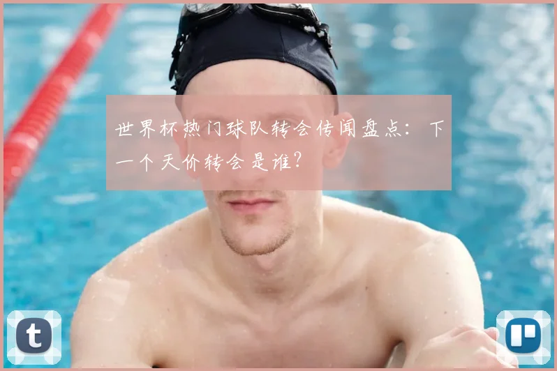 世界杯热门球队转会传闻盘点：下一个天价转会是谁？