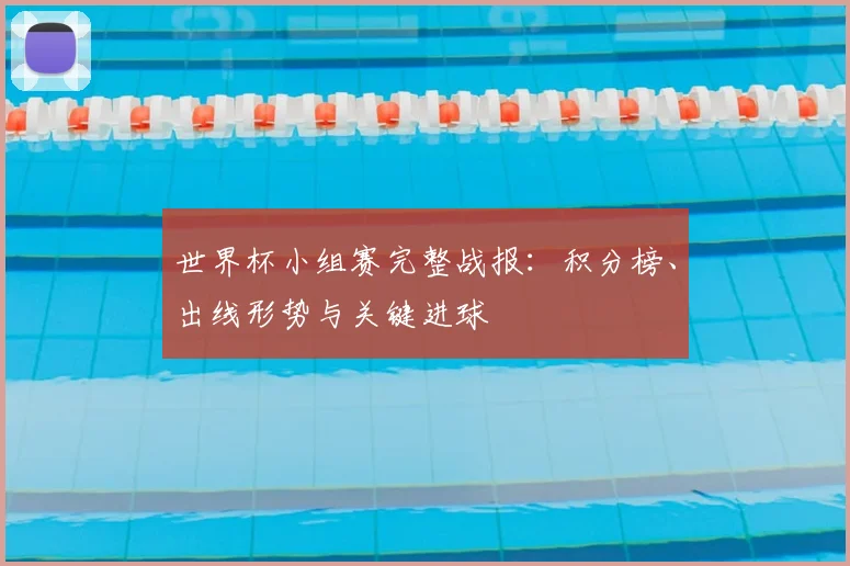 世界杯小组赛完整战报：积分榜、出线形势与关键进球