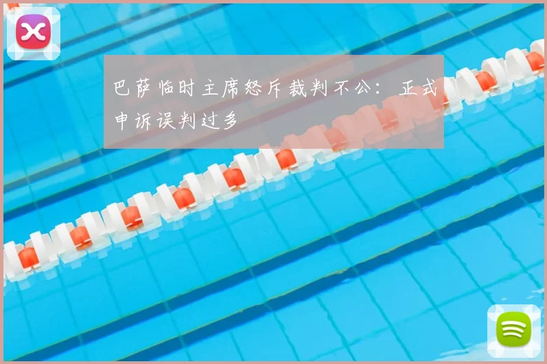 巴萨临时主席怒斥裁判不公：正式申诉误判过多