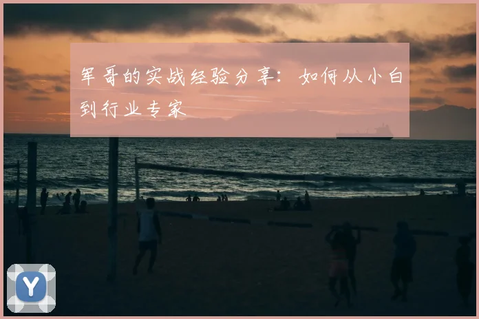 军哥的实战经验分享：如何从小白到行业专家