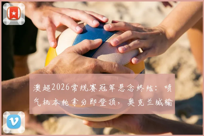 澳超2026常规赛冠军悬念终结：喷气机本轮拿分即登顶，奥克兰城输球则直接加冕