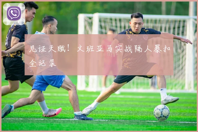 见证天赋!文班亚马实战隔人暴扣全记录