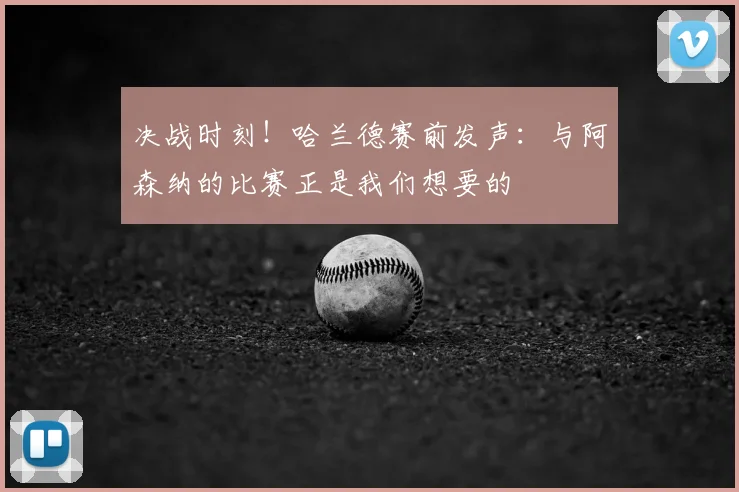 决战时刻！哈兰德赛前发声：与阿森纳的比赛正是我们想要的