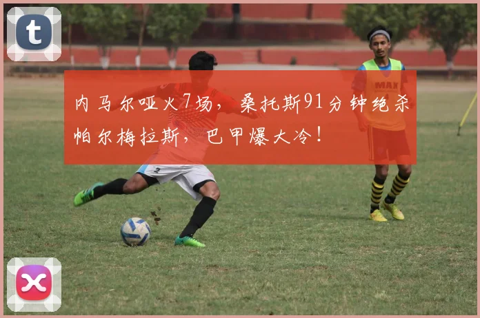 内马尔哑火7场，桑托斯91分钟绝杀帕尔梅拉斯，巴甲爆大冷！