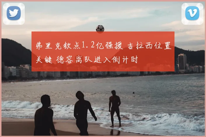 弗里克钦点1.2亿强援 吉拉西位置关键 德容离队进入倒计时
