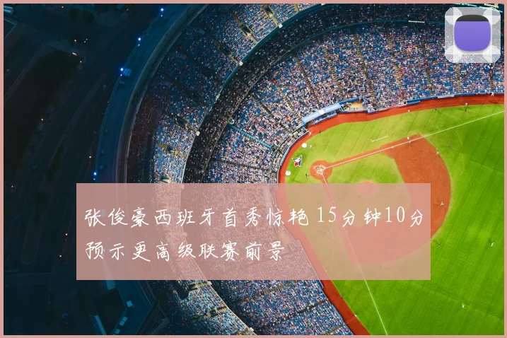 张俊豪西班牙首秀惊艳 15分钟10分预示更高级联赛前景