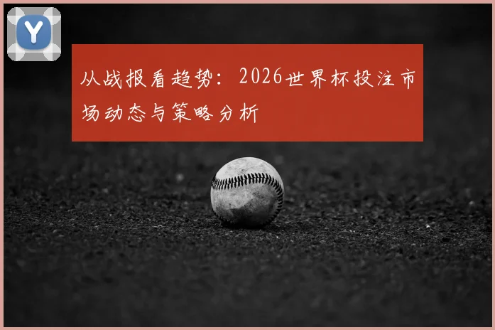 从战报看趋势：2026世界杯投注市场动态与策略分析
