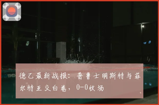 德乙最新战报：普鲁士明斯特与菲尔特互交白卷，0-0收场