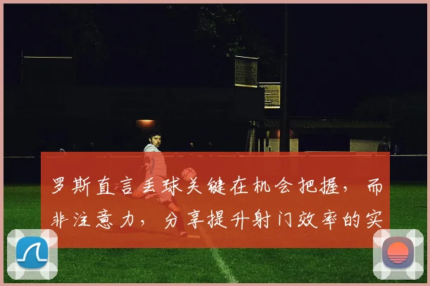 罗斯直言丢球关键在机会把握，而非注意力，分享提升射门效率的实战方法