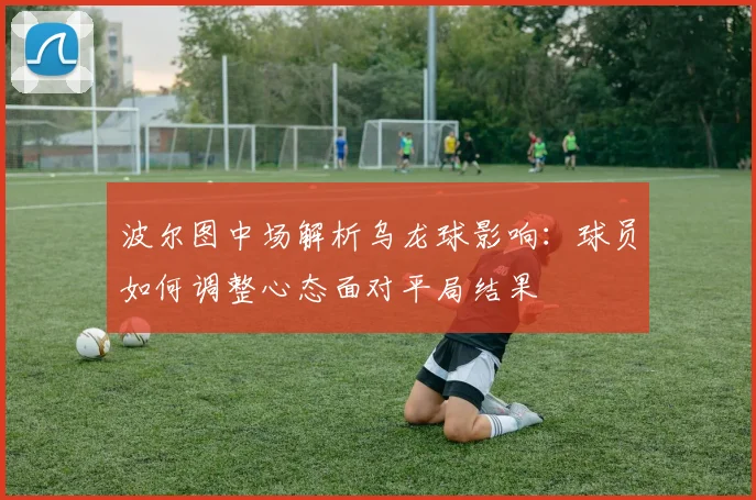 波尔图中场解析乌龙球影响：球员如何调整心态面对平局结果