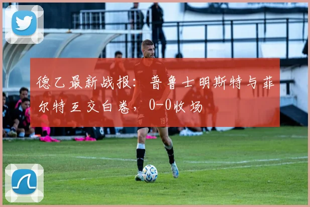 德乙最新战报：普鲁士明斯特与菲尔特互交白卷，0-0收场