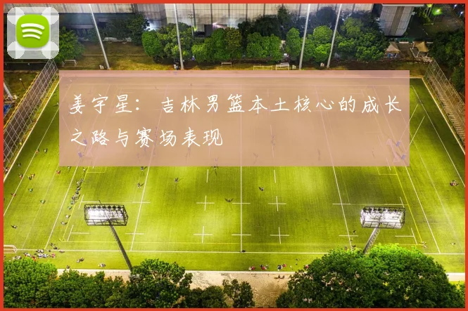 姜宇星：吉林男篮本土核心的成长之路与赛场表现
