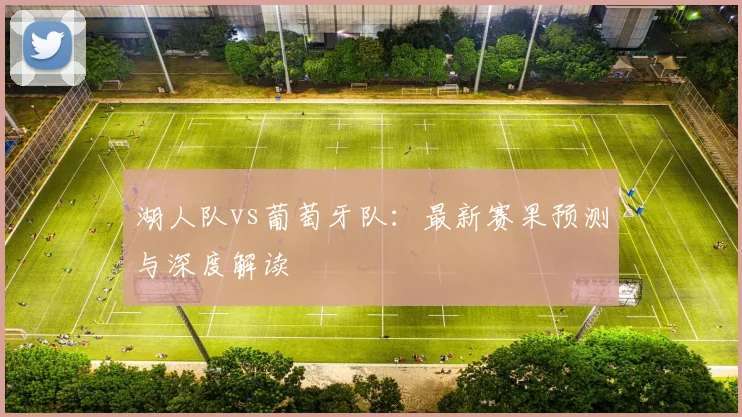 湖人队vs葡萄牙队：最新赛果预测与深度解读