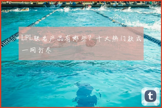 LPL联名产品有哪些？十大热门款式一网打尽