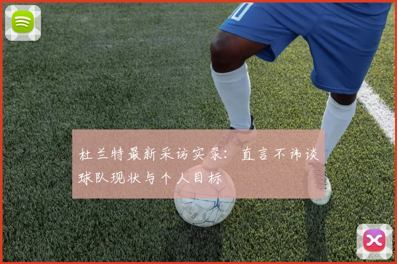 杜兰特最新采访实录：直言不讳谈球队现状与个人目标