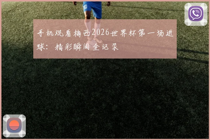 手机观看梅西2026世界杯第一场进球:精彩瞬间全记录