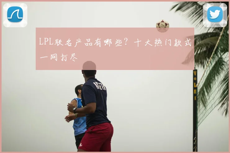 LPL联名产品有哪些？十大热门款式一网打尽