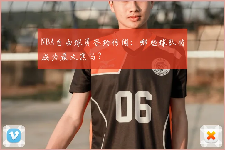 NBA自由球员签约传闻:哪些球队将成为最大黑马?