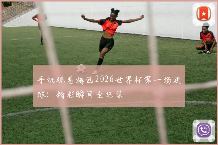 手机观看梅西2026世界杯第一场进球：精彩瞬间全记录