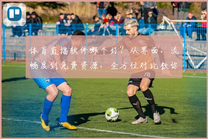 体育直播软件哪个好？从界面、流畅度到免费资源，全方位对比教你选！