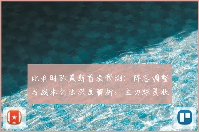 比利时队最新首发预测：阵容调整与战术打法深度解析，主力球员状态成关键
