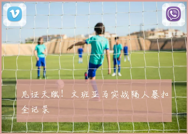 见证天赋!文班亚马实战隔人暴扣全记录