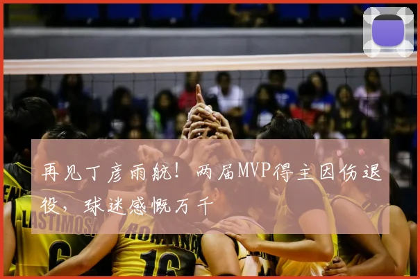 再见丁彦雨航!两届MVP得主因伤退役,球迷感慨万千