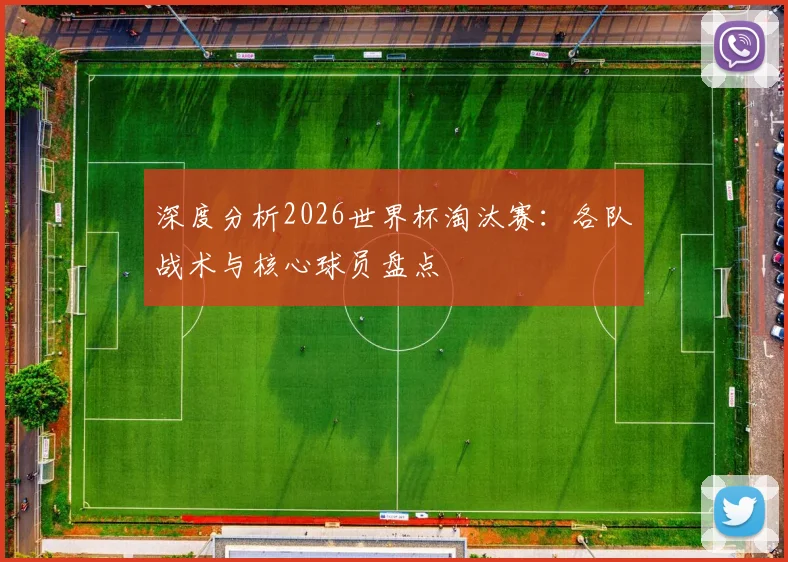 深度分析2026世界杯淘汰赛：各队战术与核心球员盘点