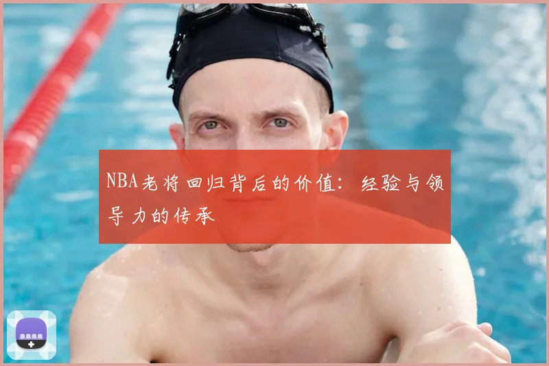 NBA老将回归背后的价值:经验与领导力的传承