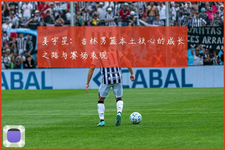 姜宇星：吉林男篮本土核心的成长之路与赛场表现