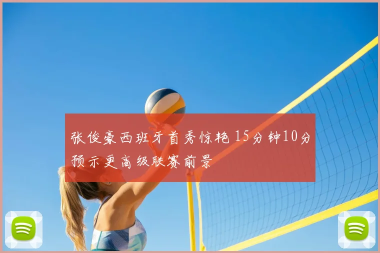 张俊豪西班牙首秀惊艳 15分钟10分预示更高级联赛前景
