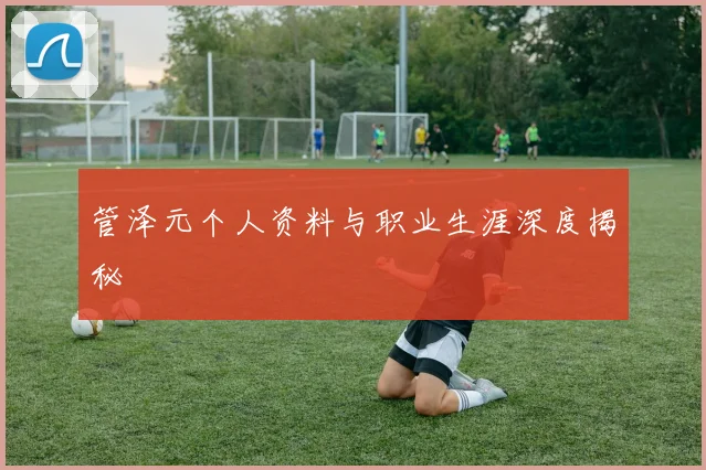 管泽元个人资料与职业生涯深度揭秘