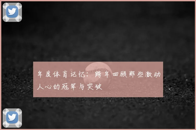 年度体育记忆:跨年回顾那些激动人心的冠军与突破