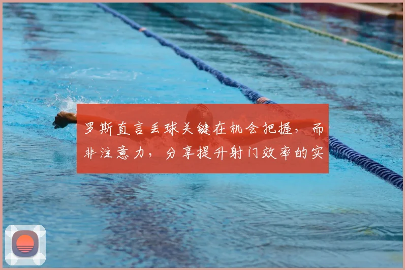 罗斯直言丢球关键在机会把握，而非注意力，分享提升射门效率的实战方法